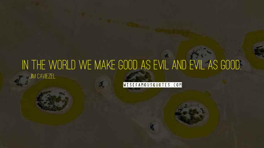 Jim Caviezel Quotes: In the world we make good as evil and evil as good.