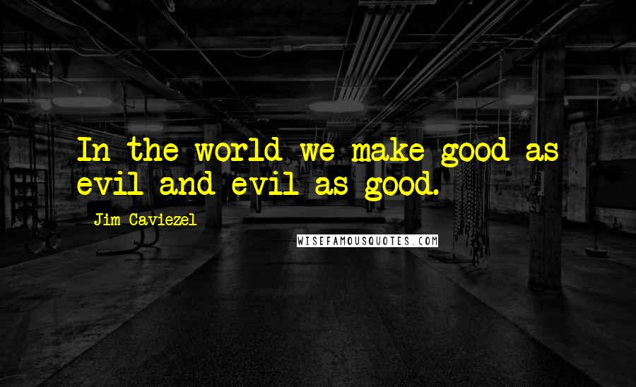 Jim Caviezel Quotes: In the world we make good as evil and evil as good.