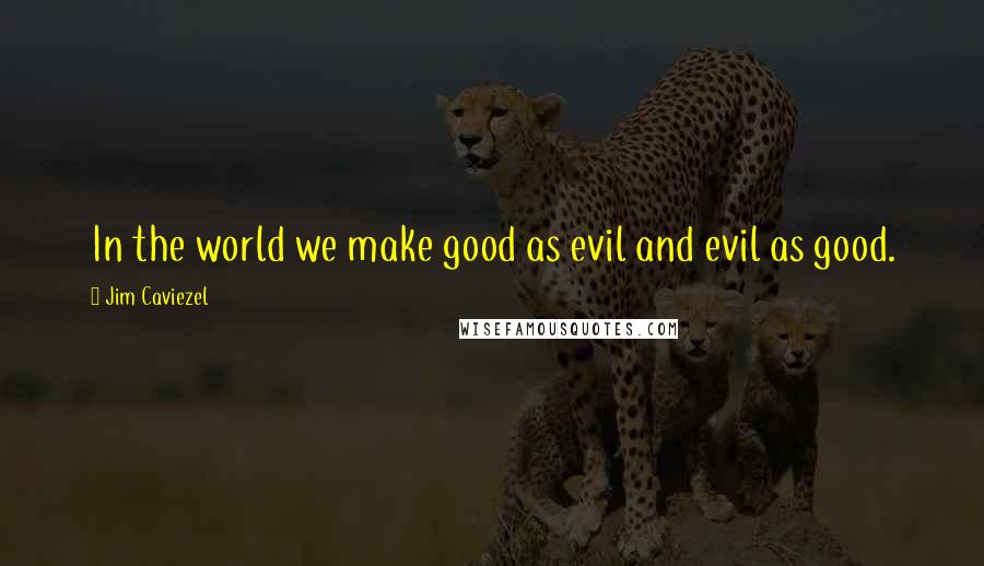 Jim Caviezel Quotes: In the world we make good as evil and evil as good.