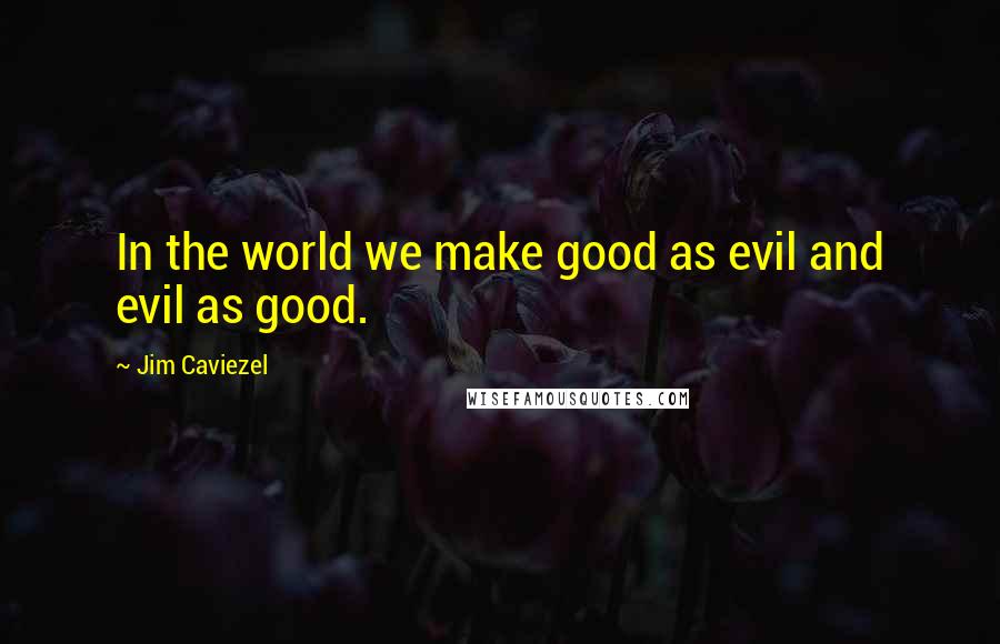 Jim Caviezel Quotes: In the world we make good as evil and evil as good.