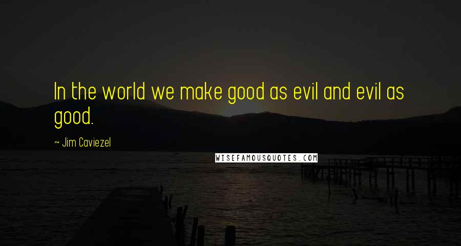 Jim Caviezel Quotes: In the world we make good as evil and evil as good.