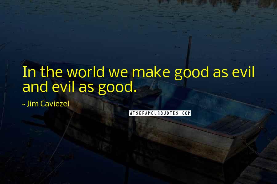 Jim Caviezel Quotes: In the world we make good as evil and evil as good.