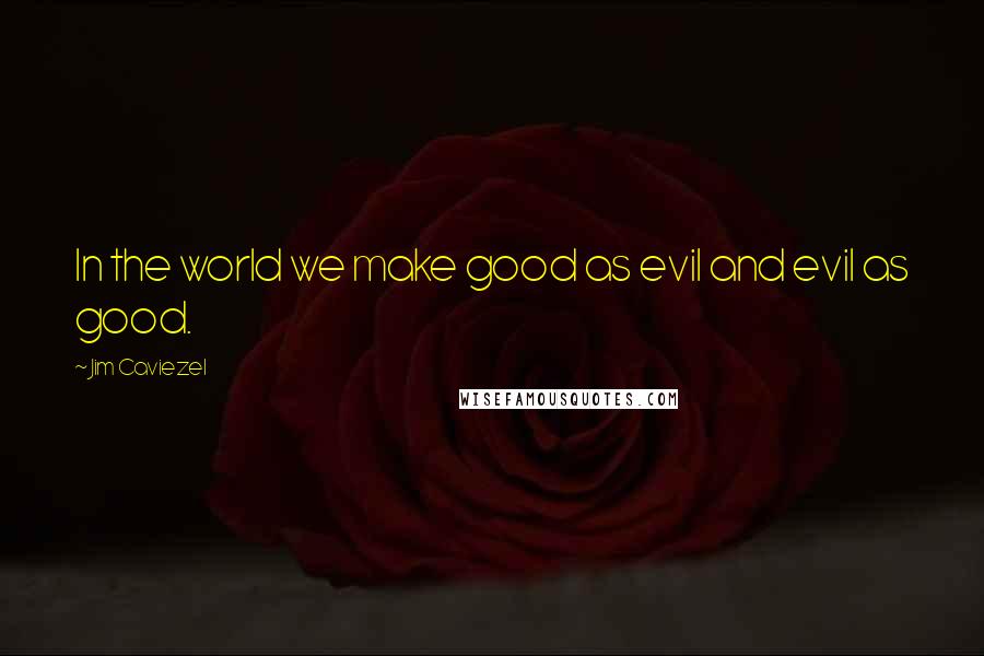 Jim Caviezel Quotes: In the world we make good as evil and evil as good.