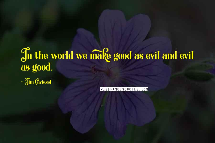 Jim Caviezel Quotes: In the world we make good as evil and evil as good.