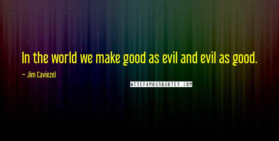 Jim Caviezel Quotes: In the world we make good as evil and evil as good.