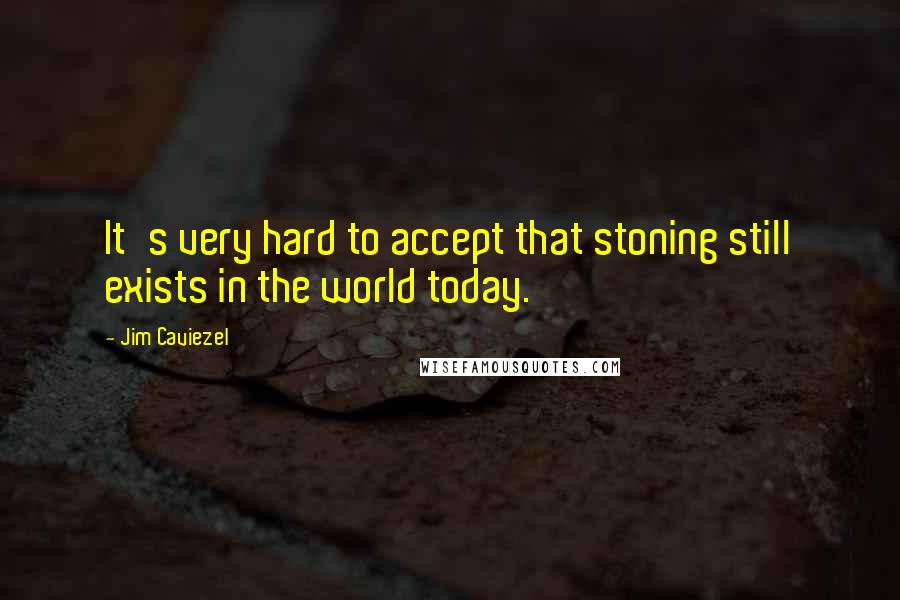 Jim Caviezel Quotes: It's very hard to accept that stoning still exists in the world today.