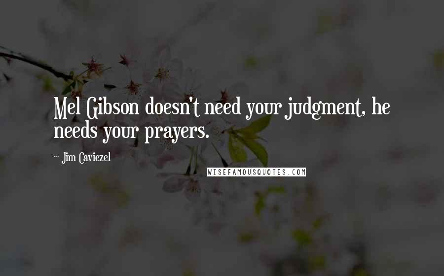 Jim Caviezel Quotes: Mel Gibson doesn't need your judgment, he needs your prayers.