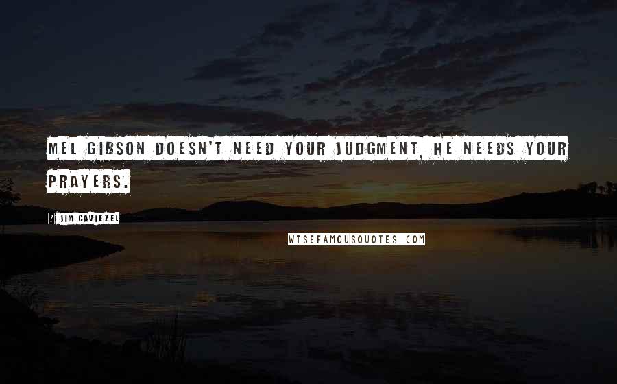 Jim Caviezel Quotes: Mel Gibson doesn't need your judgment, he needs your prayers.