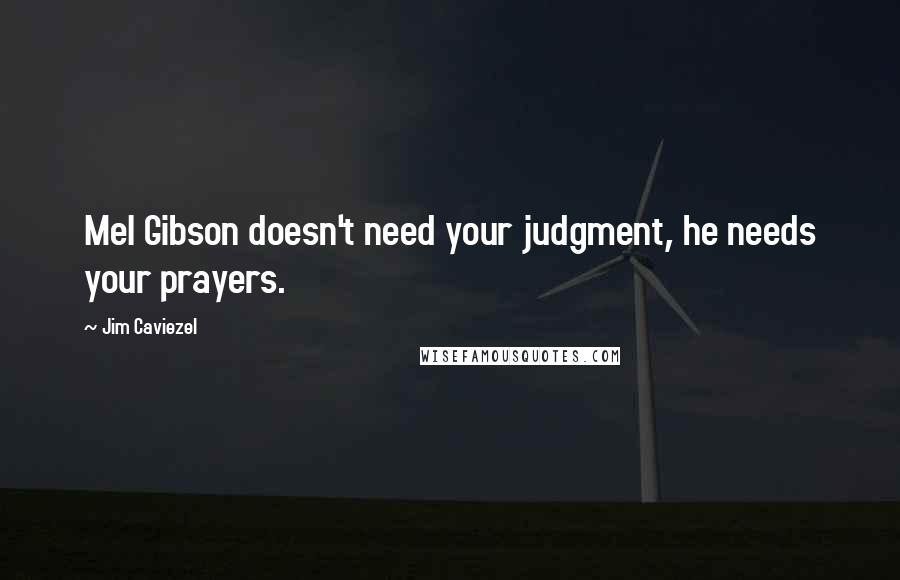 Jim Caviezel Quotes: Mel Gibson doesn't need your judgment, he needs your prayers.