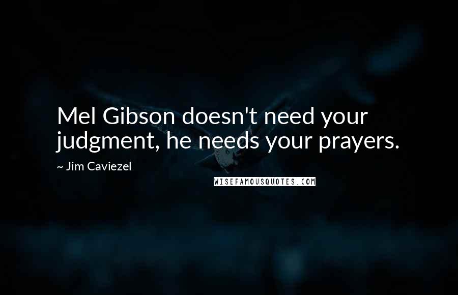 Jim Caviezel Quotes: Mel Gibson doesn't need your judgment, he needs your prayers.
