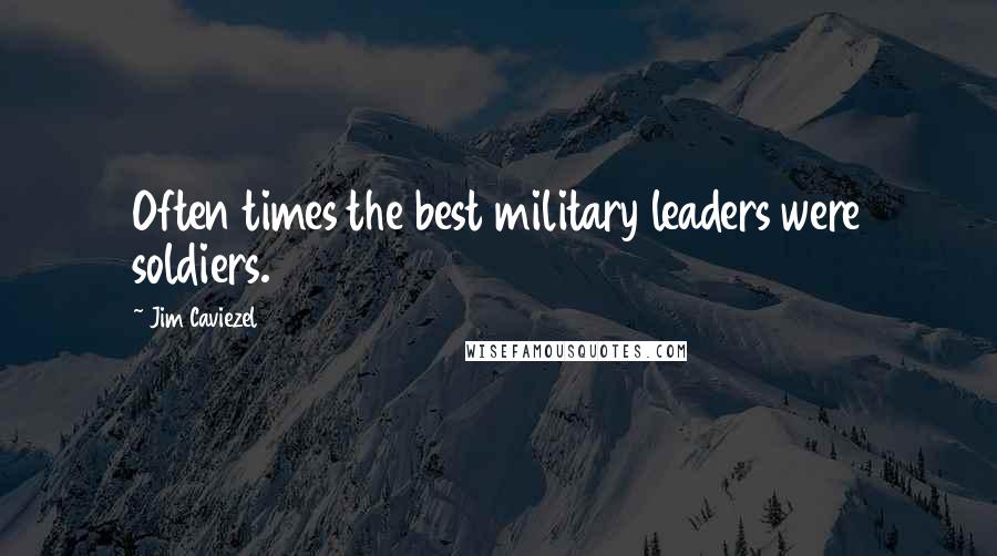 Jim Caviezel Quotes: Often times the best military leaders were soldiers.