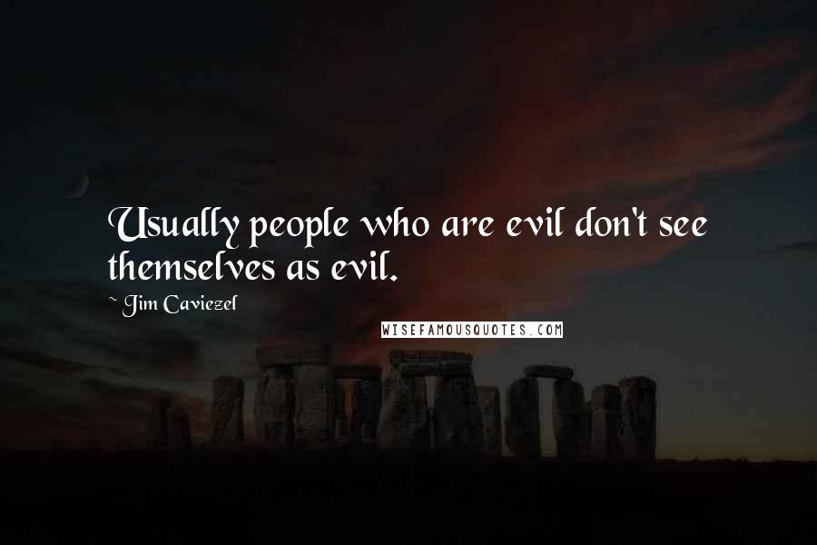 Jim Caviezel Quotes: Usually people who are evil don't see themselves as evil.