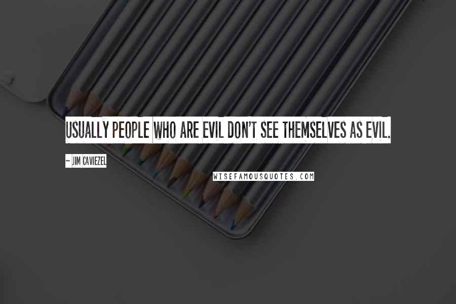 Jim Caviezel Quotes: Usually people who are evil don't see themselves as evil.