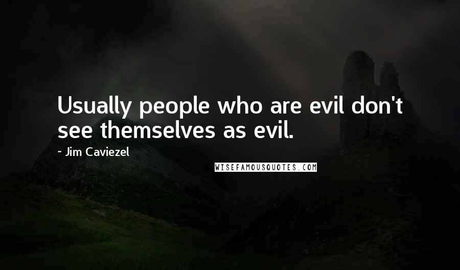 Jim Caviezel Quotes: Usually people who are evil don't see themselves as evil.