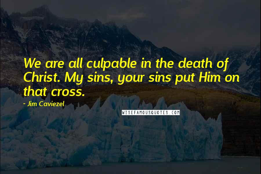 Jim Caviezel Quotes: We are all culpable in the death of Christ. My sins, your sins put Him on that cross.