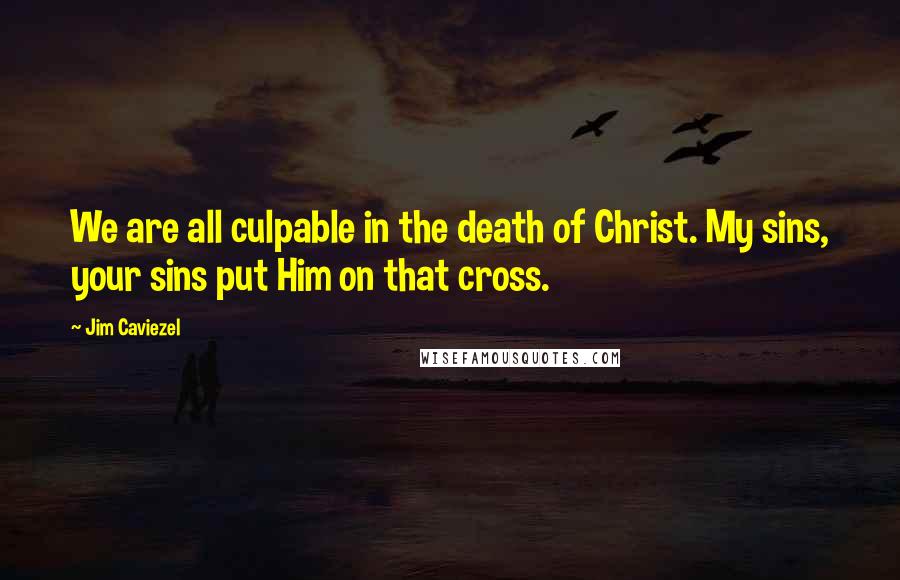 Jim Caviezel Quotes: We are all culpable in the death of Christ. My sins, your sins put Him on that cross.