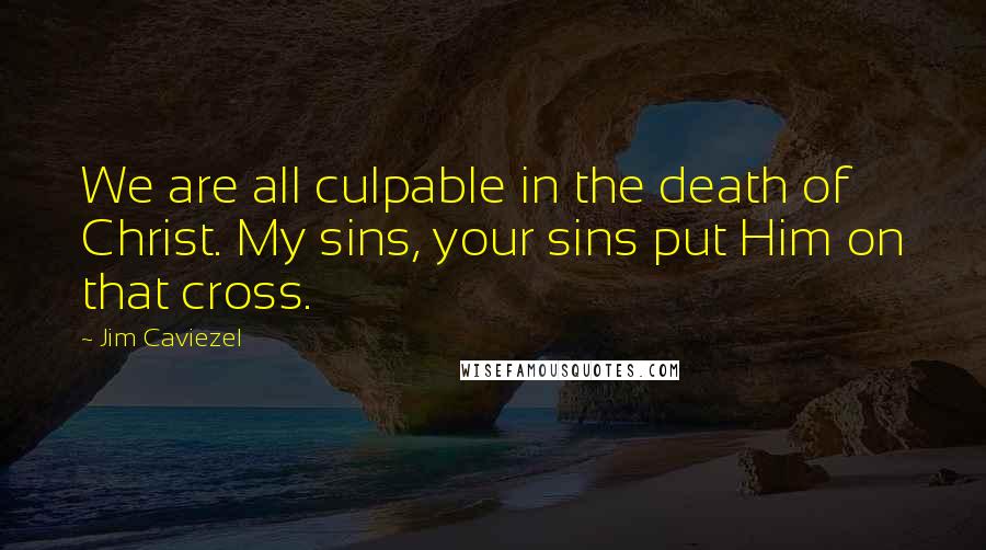 Jim Caviezel Quotes: We are all culpable in the death of Christ. My sins, your sins put Him on that cross.