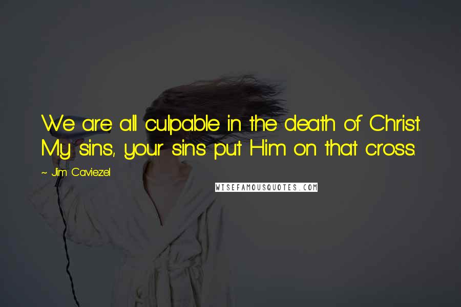 Jim Caviezel Quotes: We are all culpable in the death of Christ. My sins, your sins put Him on that cross.