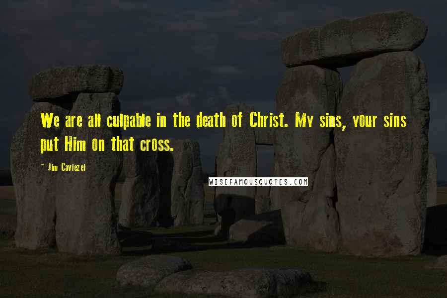 Jim Caviezel Quotes: We are all culpable in the death of Christ. My sins, your sins put Him on that cross.