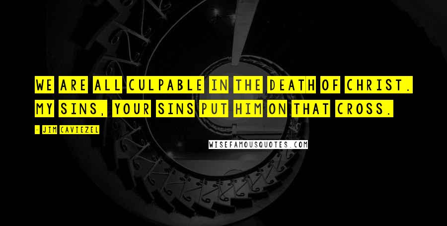 Jim Caviezel Quotes: We are all culpable in the death of Christ. My sins, your sins put Him on that cross.