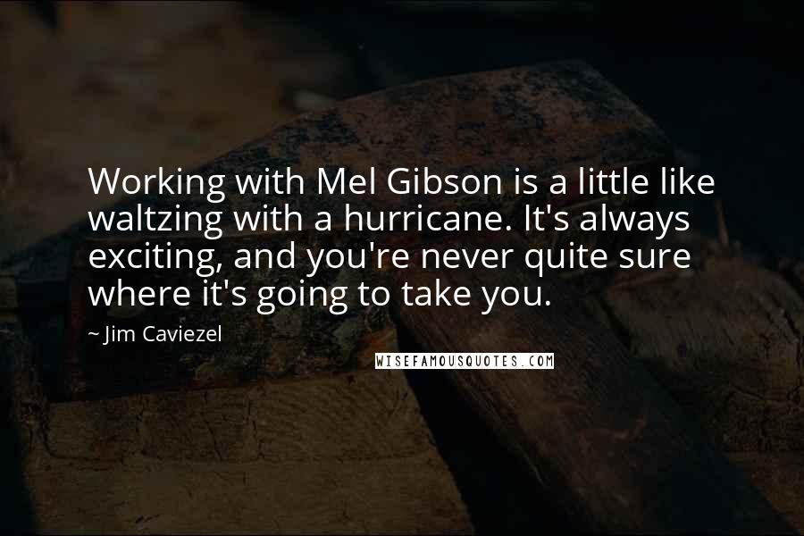 Jim Caviezel Quotes: Working with Mel Gibson is a little like waltzing with a hurricane. It's always exciting, and you're never quite sure where it's going to take you.