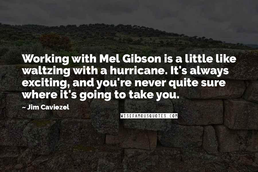 Jim Caviezel Quotes: Working with Mel Gibson is a little like waltzing with a hurricane. It's always exciting, and you're never quite sure where it's going to take you.