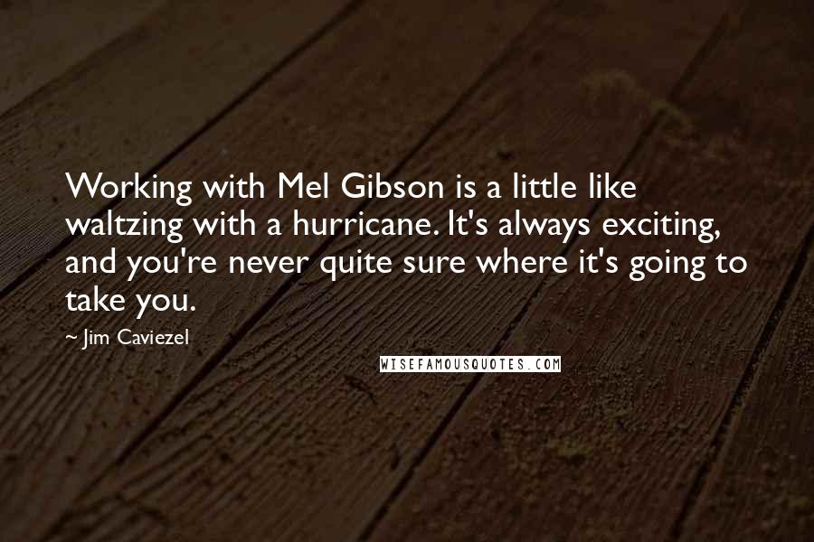 Jim Caviezel Quotes: Working with Mel Gibson is a little like waltzing with a hurricane. It's always exciting, and you're never quite sure where it's going to take you.