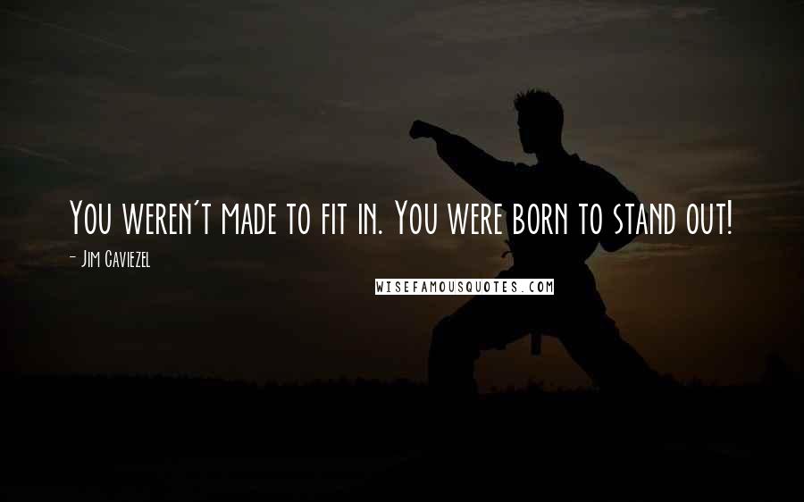 Jim Caviezel Quotes: You weren't made to fit in. You were born to stand out!