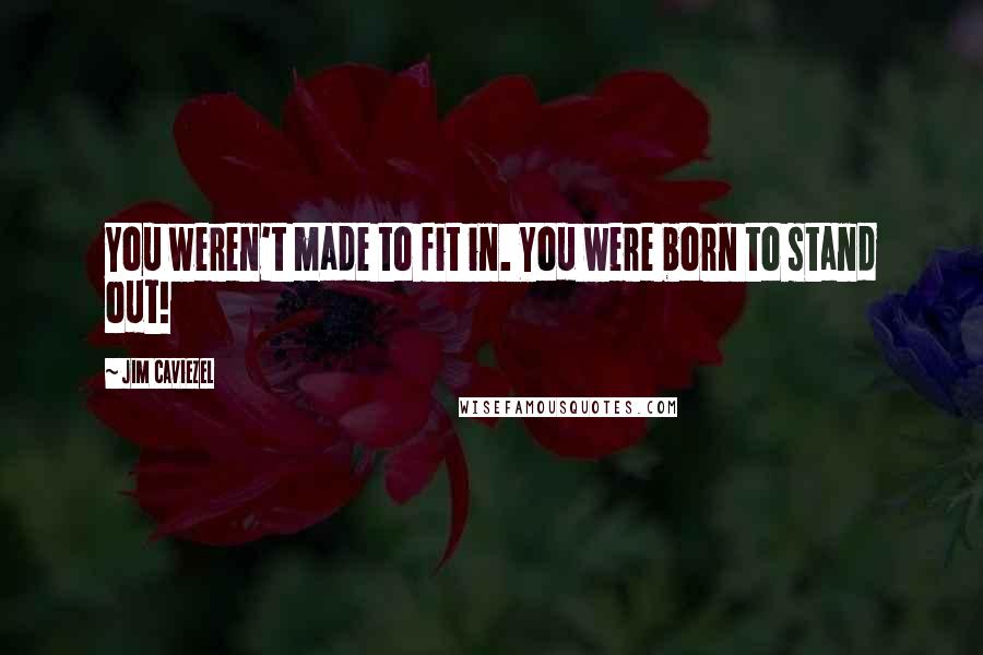 Jim Caviezel Quotes: You weren't made to fit in. You were born to stand out!