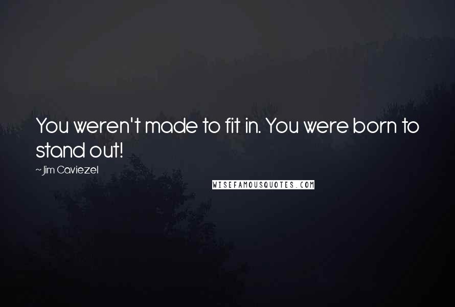 Jim Caviezel Quotes: You weren't made to fit in. You were born to stand out!