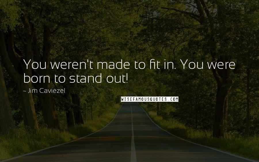Jim Caviezel Quotes: You weren't made to fit in. You were born to stand out!