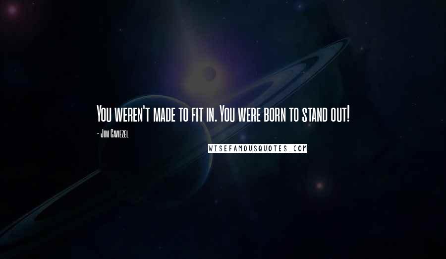Jim Caviezel Quotes: You weren't made to fit in. You were born to stand out!