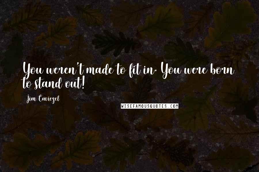 Jim Caviezel Quotes: You weren't made to fit in. You were born to stand out!