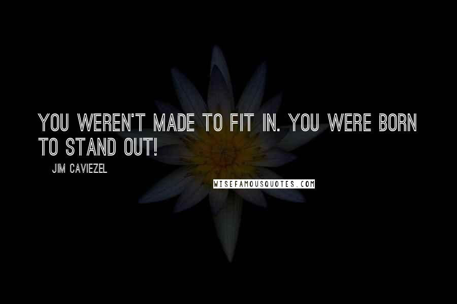 Jim Caviezel Quotes: You weren't made to fit in. You were born to stand out!