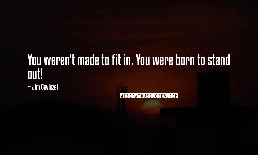 Jim Caviezel Quotes: You weren't made to fit in. You were born to stand out!