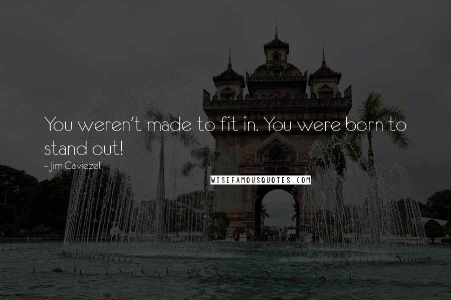 Jim Caviezel Quotes: You weren't made to fit in. You were born to stand out!