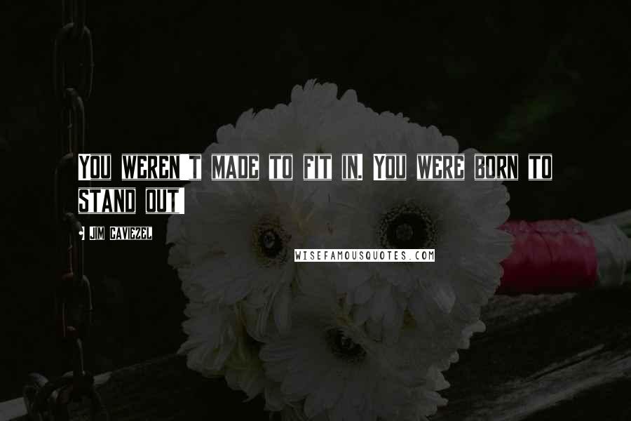 Jim Caviezel Quotes: You weren't made to fit in. You were born to stand out!