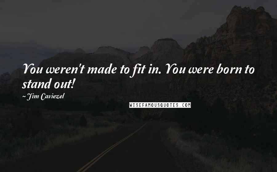 Jim Caviezel Quotes: You weren't made to fit in. You were born to stand out!