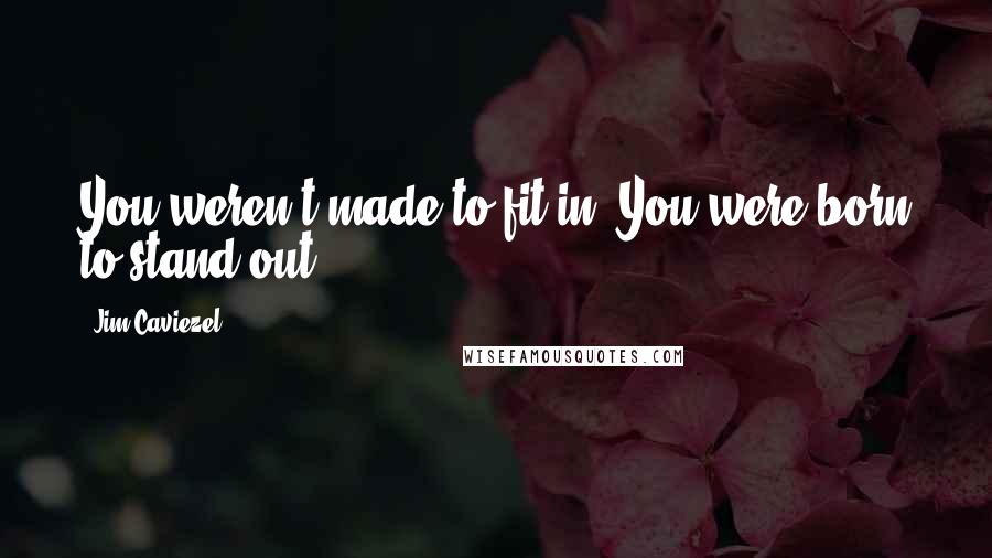 Jim Caviezel Quotes: You weren't made to fit in. You were born to stand out!
