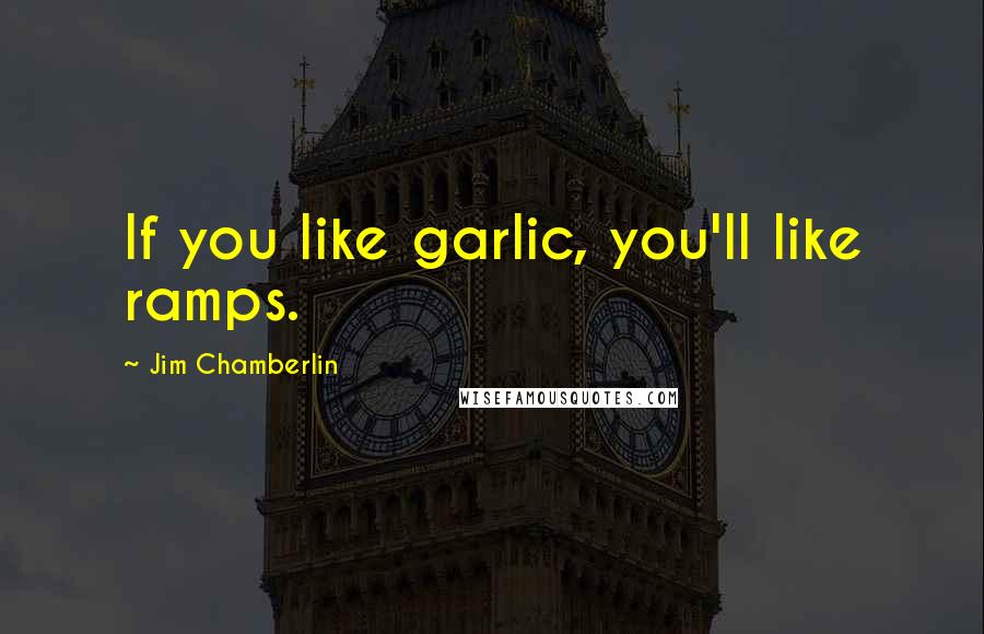 Jim Chamberlin Quotes: If you like garlic, you'll like ramps.