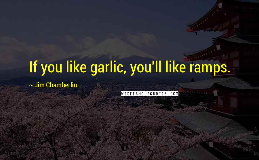 Jim Chamberlin Quotes: If you like garlic, you'll like ramps.