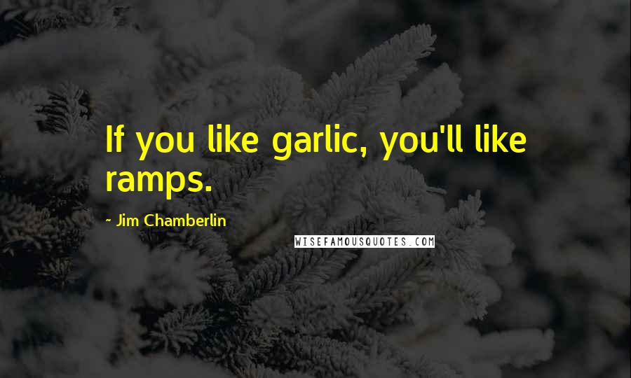 Jim Chamberlin Quotes: If you like garlic, you'll like ramps.