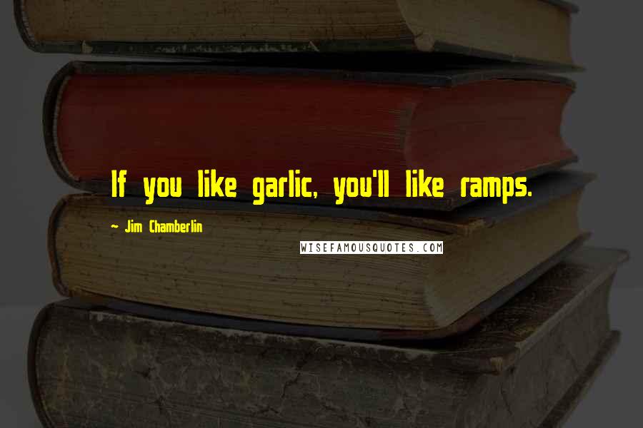 Jim Chamberlin Quotes: If you like garlic, you'll like ramps.