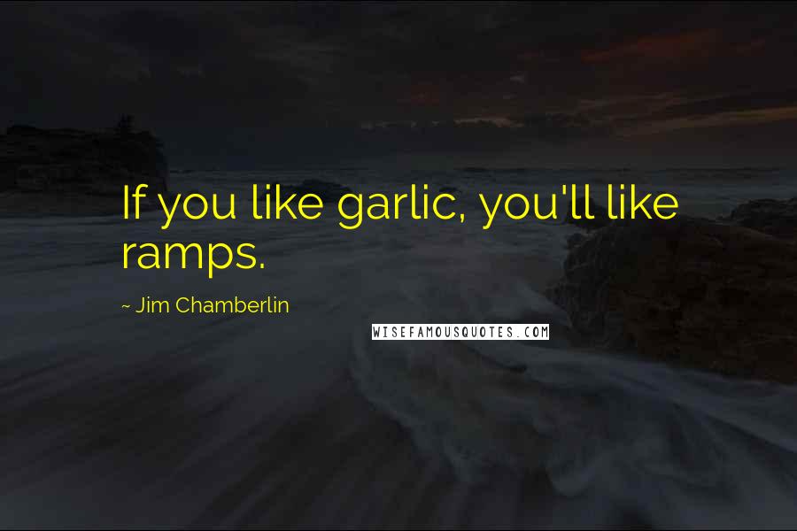Jim Chamberlin Quotes: If you like garlic, you'll like ramps.