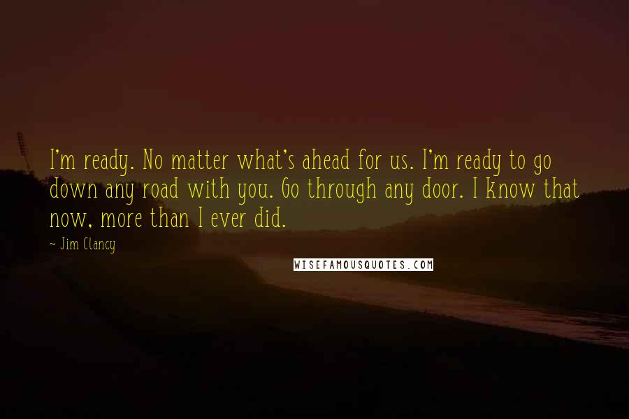 Jim Clancy Quotes: I'm ready. No matter what's ahead for us. I'm ready to go down any road with you. Go through any door. I know that now, more than I ever did.