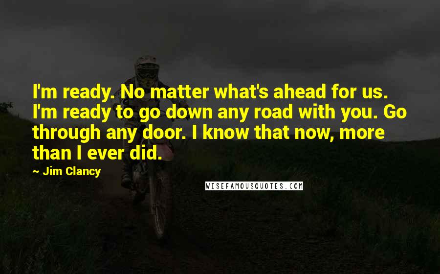 Jim Clancy Quotes: I'm ready. No matter what's ahead for us. I'm ready to go down any road with you. Go through any door. I know that now, more than I ever did.