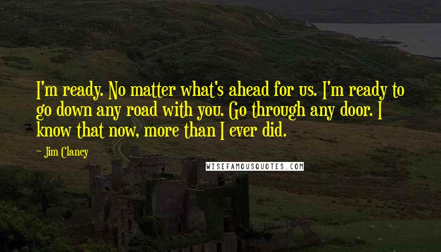 Jim Clancy Quotes: I'm ready. No matter what's ahead for us. I'm ready to go down any road with you. Go through any door. I know that now, more than I ever did.