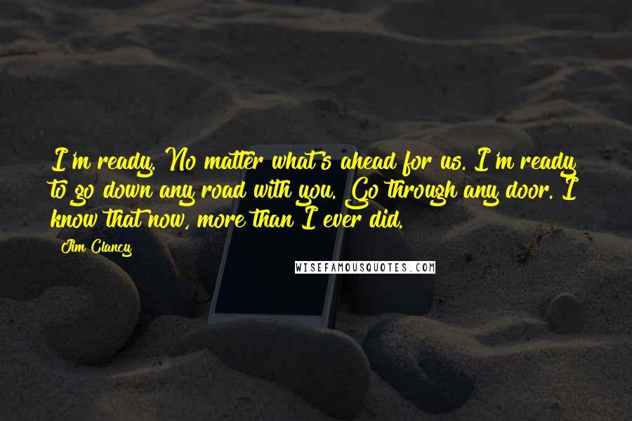 Jim Clancy Quotes: I'm ready. No matter what's ahead for us. I'm ready to go down any road with you. Go through any door. I know that now, more than I ever did.