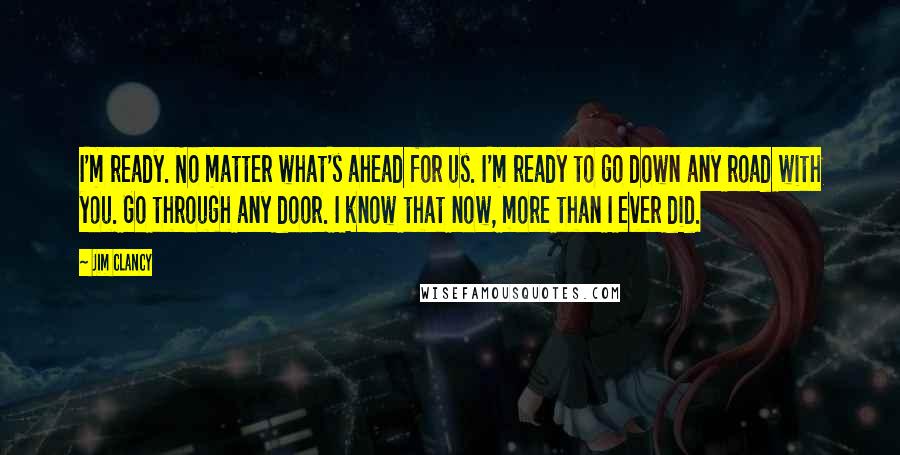 Jim Clancy Quotes: I'm ready. No matter what's ahead for us. I'm ready to go down any road with you. Go through any door. I know that now, more than I ever did.