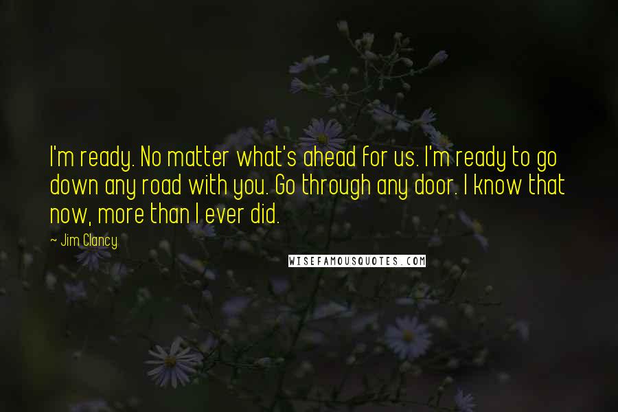 Jim Clancy Quotes: I'm ready. No matter what's ahead for us. I'm ready to go down any road with you. Go through any door. I know that now, more than I ever did.